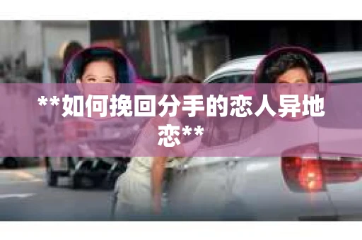 **如何挽回分手的恋人异地恋**