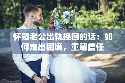 怀疑老公出轨挽回的话：如何走出困境，重建信任
