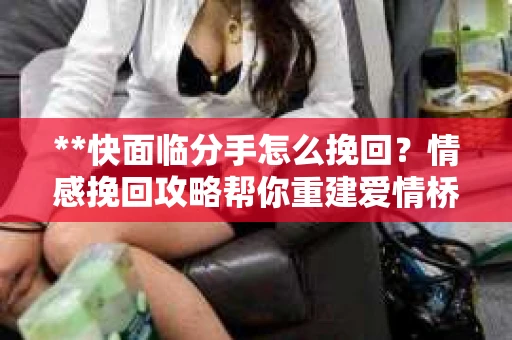 **快面临分手怎么挽回？情感挽回攻略帮你重建爱情桥梁**