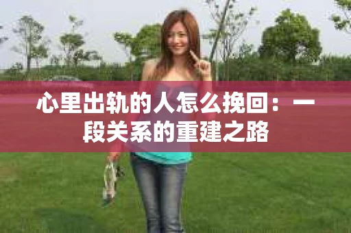 心里出轨的人怎么挽回：一段关系的重建之路