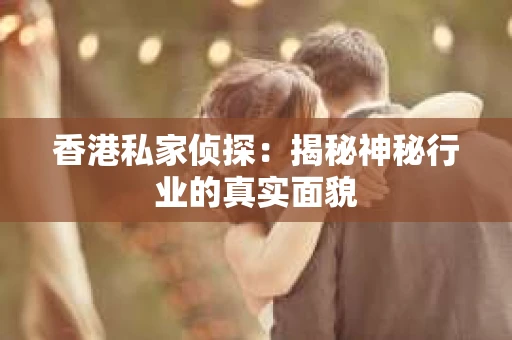 香港私家侦探：揭秘神秘行业的真实面貌