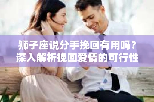 狮子座说分手挽回有用吗?深入解析挽回爱情的可行性 狮子座说分手挽回有用吗?深入解析挽回爱情的可行性