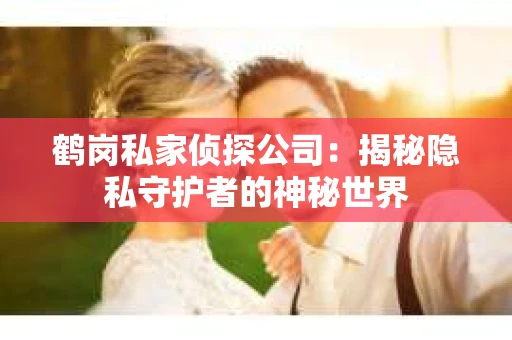 鹤岗私家侦探公司：揭秘隐私守护者的神秘世界