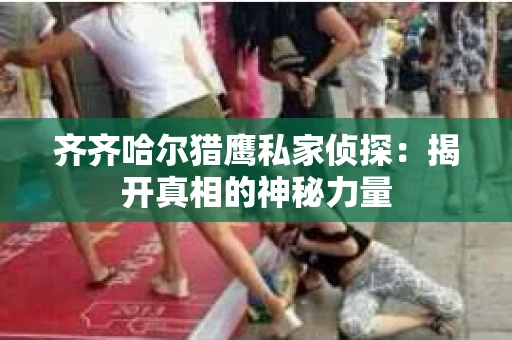 齐齐哈尔猎鹰私家侦探：揭开真相的神秘力量