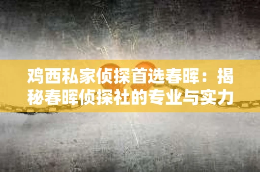 鸡西私家侦探首选春晖：揭秘春晖侦探社的专业与实力