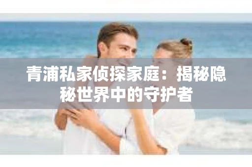 青浦私家侦探家庭：揭秘隐秘世界中的守护者