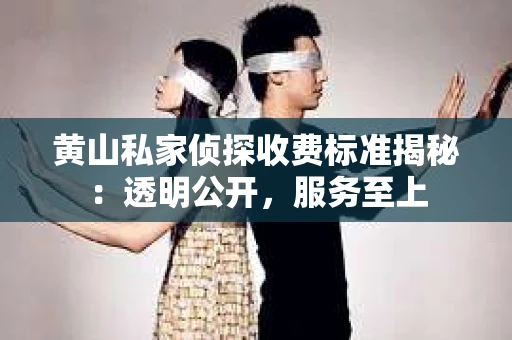 黄山私家侦探收费标准揭秘：透明公开，服务至上