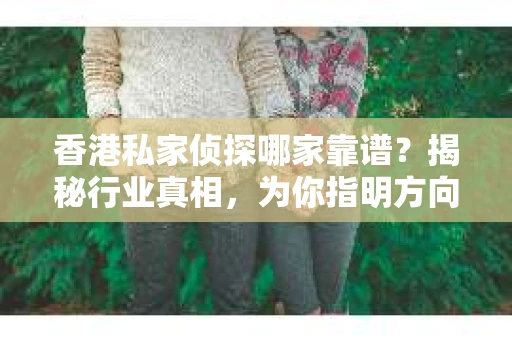 香港私家侦探哪家靠谱？揭秘行业真相，为你指明方向