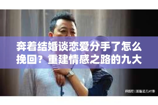 奔着结婚谈恋爱分手了怎么挽回？重建情感之路的九大策略