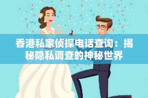 香港私家侦探电话查询：揭秘隐私调查的神秘世界