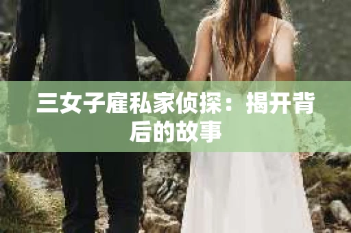 三女子雇私家侦探：揭开背后的故事