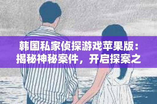 韩国私家侦探游戏苹果版：揭秘神秘案件，开启探案之旅