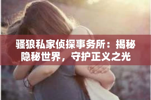 骚狼私家侦探事务所：揭秘隐秘世界，守护正义之光