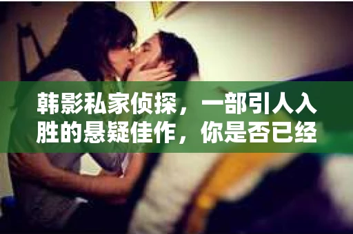 韩影私家侦探，一部引人入胜的悬疑佳作，你是否已经迫不及待想要在线观看中文版了呢？今天，就让我带你走进这部影片的世界，一起揭开它的神秘面纱。