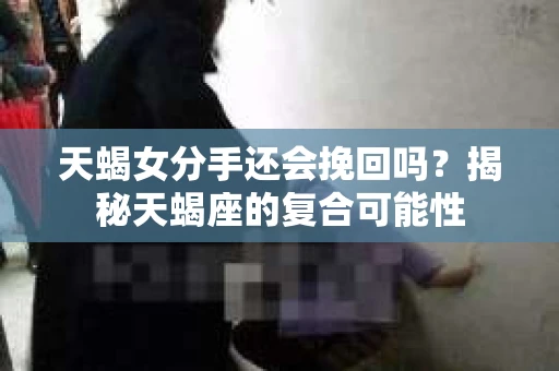 天蝎女分手还会挽回吗?揭秘天蝎座的复合可能性 天蝎女分手还会挽回吗?揭秘天蝎座的复合可能性