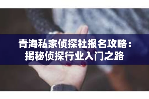 青海私家侦探社报名攻略：揭秘侦探行业入门之路