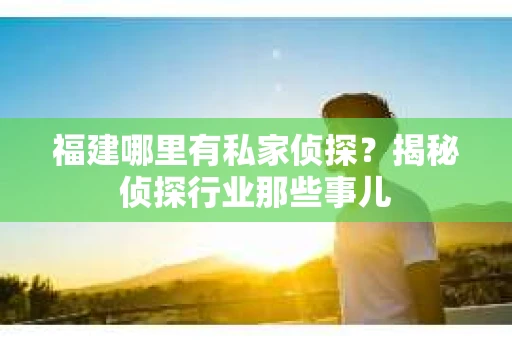 福建哪里有私家侦探？揭秘侦探行业那些事儿