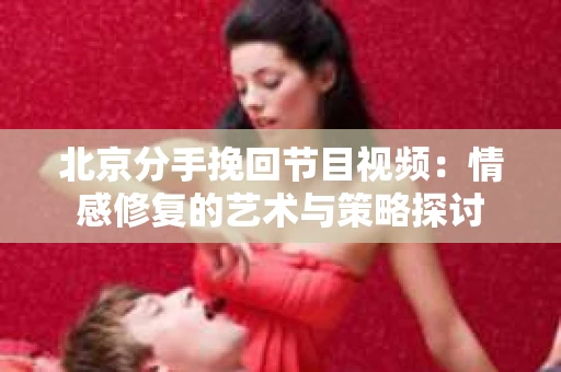 北京分手挽回节目视频：情感修复的艺术与策略探讨