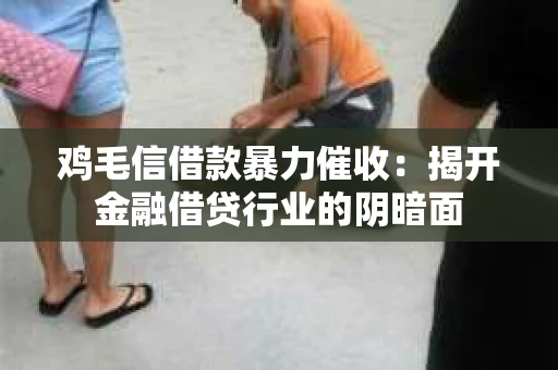 鸡毛信借款暴力催收：揭开金融借贷行业的阴暗面