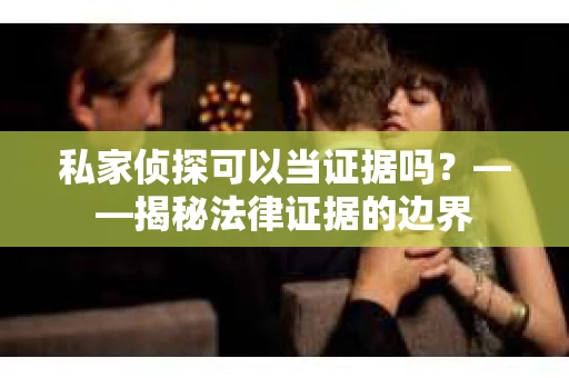 私家侦探可以当证据吗？——揭秘法律证据的边界