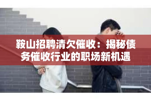 鞍山招聘清欠催收：揭秘债务催收行业的职场新机遇