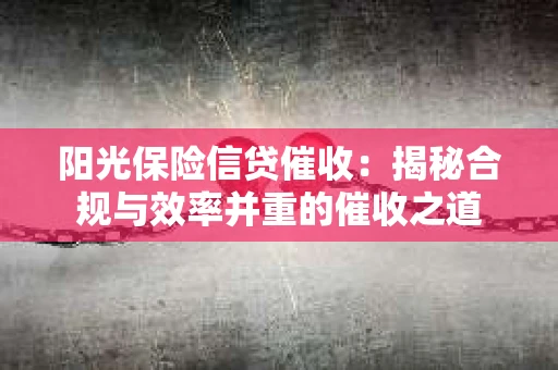 阳光保险信贷催收：揭秘合规与效率并重的催收之道