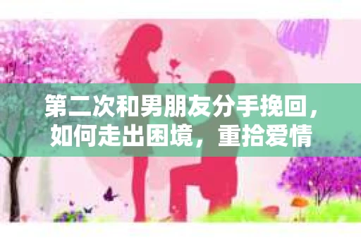 第二次和男朋友分手挽回,如何走出困境,重拾爱情 第二次和男朋友分手挽回,如何走出困境,重拾爱情