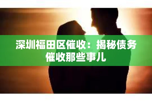 深圳福田区催收：揭秘债务催收那些事儿