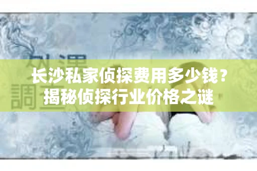 长沙私家侦探费用多少钱？揭秘侦探行业价格之谜
