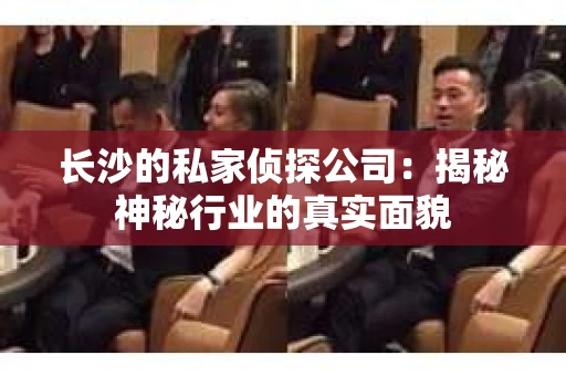 长沙的私家侦探公司：揭秘神秘行业的真实面貌