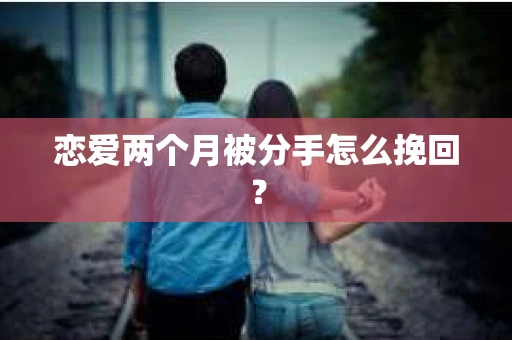 恋爱两个月被分手怎么挽回？