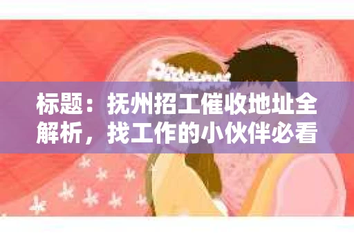 标题：抚州招工催收地址全解析，找工作的小伙伴必看！