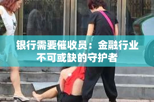 银行需要催收员：金融行业不可或缺的守护者