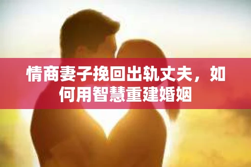 情商妻子挽回出轨丈夫,如何用智慧重建婚姻 情商妻子挽回出轨丈夫,如何用智慧重建婚姻