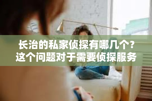 长治的私家侦探有哪几个？这个问题对于需要侦探服务的人来说至关重要。在长治，侦探行业虽然不像大城市那样繁华，但依然有着不少专业的侦探机构和个人侦探。下面，我就来为大家盘点一下长治的私家侦探都有哪几个。
