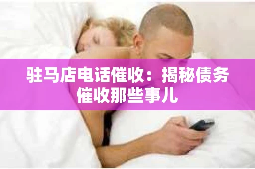 驻马店电话催收：揭秘债务催收那些事儿