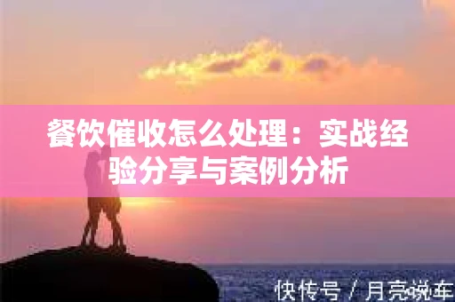 餐饮催收怎么处理：实战经验分享与案例分析