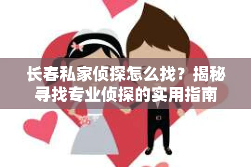 长春私家侦探怎么找？揭秘寻找专业侦探的实用指南