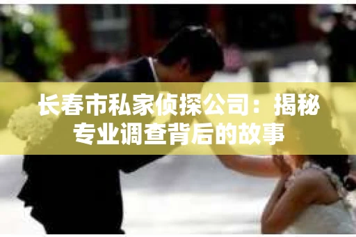 长春市私家侦探公司：揭秘专业调查背后的故事