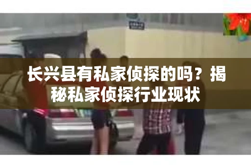 长兴县有私家侦探的吗？揭秘私家侦探行业现状