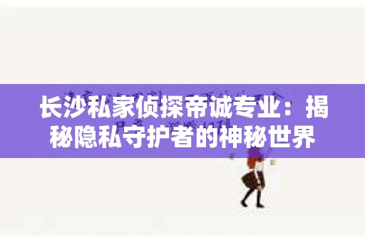 长沙私家侦探帝诚专业：揭秘隐私守护者的神秘世界
