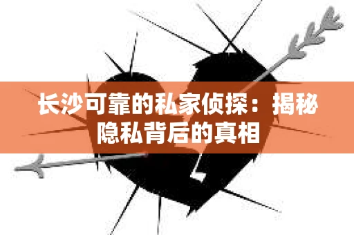 长沙可靠的私家侦探：揭秘隐私背后的真相