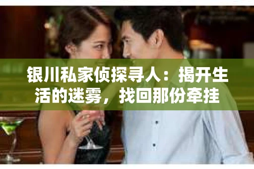 银川私家侦探寻人：揭开生活的迷雾，找回那份牵挂