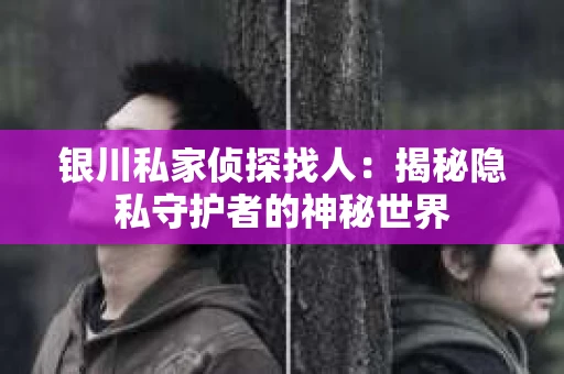 银川私家侦探找人：揭秘隐私守护者的神秘世界
