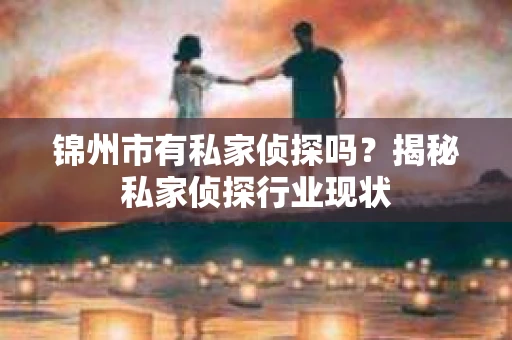 锦州市有私家侦探吗？揭秘私家侦探行业现状