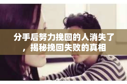 分手后努力挽回的人消失了，揭秘挽回失败的真相