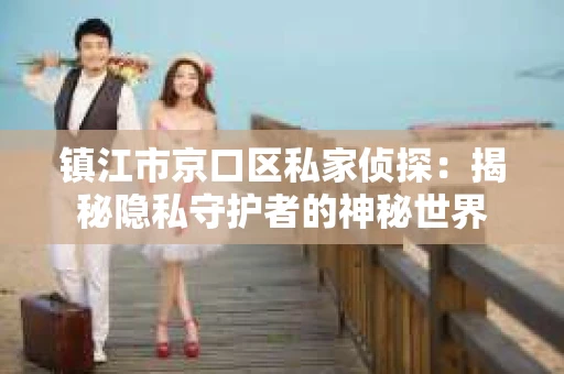 镇江市京口区私家侦探：揭秘隐私守护者的神秘世界