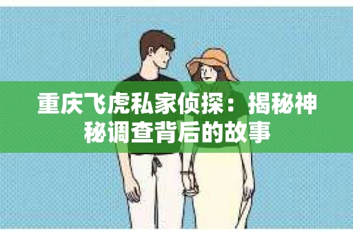 重庆飞虎私家侦探：揭秘神秘调查背后的故事