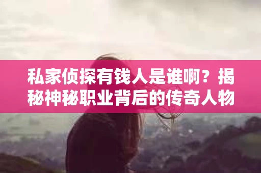 私家侦探有钱人是谁啊？揭秘神秘职业背后的传奇人物