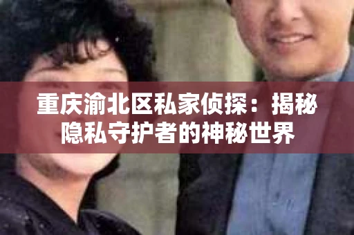 重庆渝北区私家侦探：揭秘隐私守护者的神秘世界